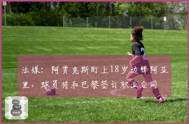 法媒：阿贾克斯盯上18岁边锋阿亚里，球员将和巴黎签订职业合同