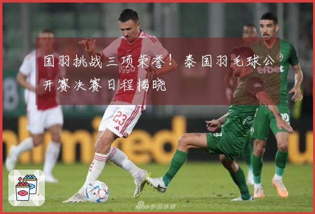 国羽挑战三项荣誉！泰国羽毛球公开赛决赛日程揭晓