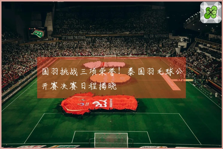 国羽挑战三项荣誉！泰国羽毛球公开赛决赛日程揭晓